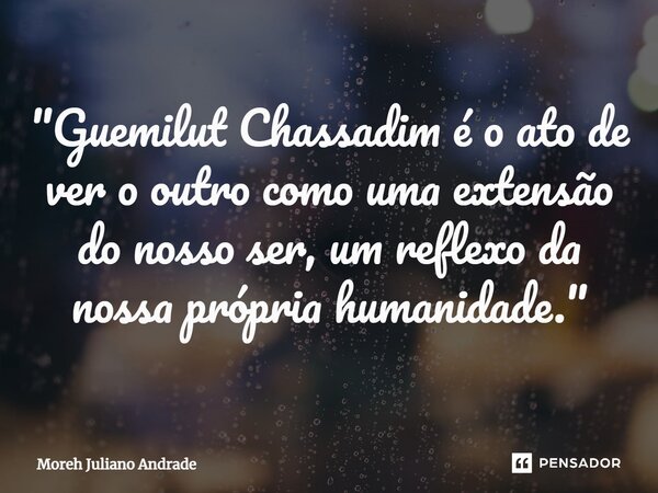 ⁠"Guemilut Chassadim é o ato de ver o outro como uma extensão do nosso ser, um reflexo da nossa própria humanidade."... Frase de Moreh Juliano Andrade.