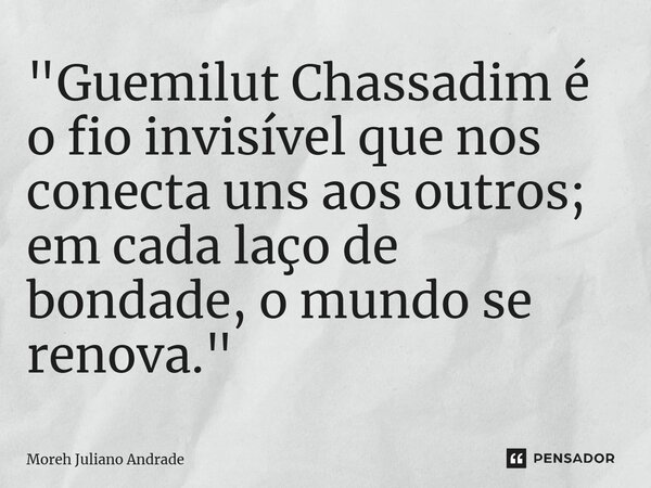⁠"Guemilut Chassadim é o fio invisível que nos conecta uns aos outros; em cada laço de bondade, o mundo se renova."... Frase de Moreh Juliano Andrade.