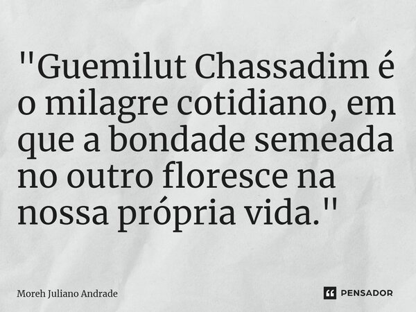 ⁠"Guemilut Chassadim é o milagre cotidiano, em que a bondade semeada no outro floresce na nossa própria vida."... Frase de Moreh Juliano Andrade.