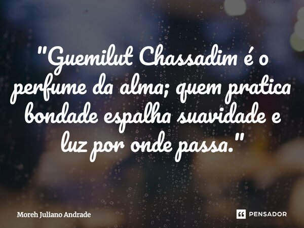 ⁠"Guemilut Chassadim é o perfume da alma; quem pratica bondade espalha suavidade e luz por onde passa."... Frase de Moreh Juliano Andrade.