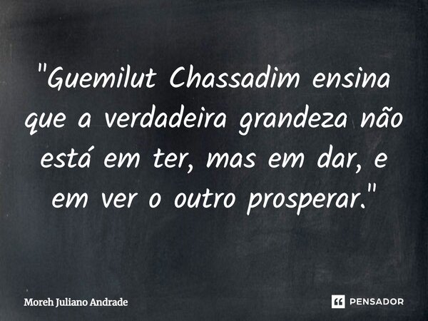 ⁠"Guemilut Chassadim ensina que a verdadeira grandeza não está em ter, mas em dar, e em ver o outro prosperar."... Frase de Moreh Juliano Andrade.