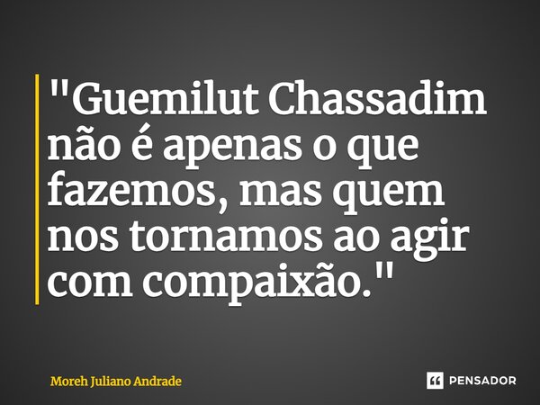 ⁠"Guemilut Chassadim não é apenas o que fazemos, mas quem nos tornamos ao agir com compaixão."... Frase de Moreh Juliano Andrade.
