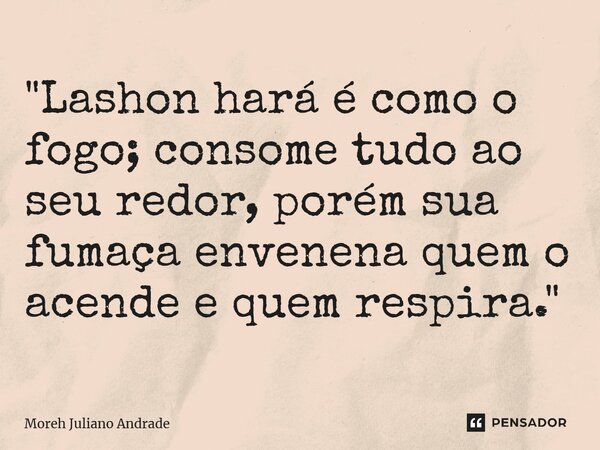 ⁠"Lashon hará é como o fogo; consome tudo ao seu redor, porém sua fumaça envenena quem o acende e quem respira."... Frase de Moreh Juliano Andrade.