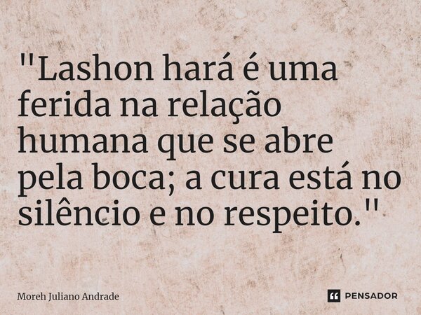 ⁠"Lashon hará é uma ferida na relação humana que se abre pela boca; a cura está no silêncio e no respeito."... Frase de Moreh Juliano Andrade.
