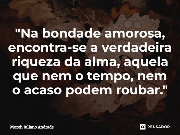 ⁠"Na bondade amorosa, encontra-se a verdadeira riqueza da alma, aquela que nem o tempo, nem o acaso podem roubar."... Frase de Moreh Juliano Andrade.