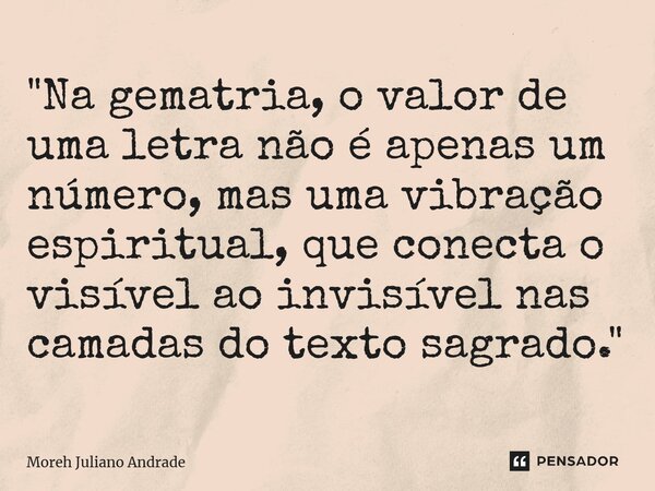 "Na gematria, o valor de uma letra não é apenas um número, mas uma vibração espiritual, que conecta o visível ao invisível nas camadas do texto sagrado.&qu... Frase de Moreh Juliano Andrade.