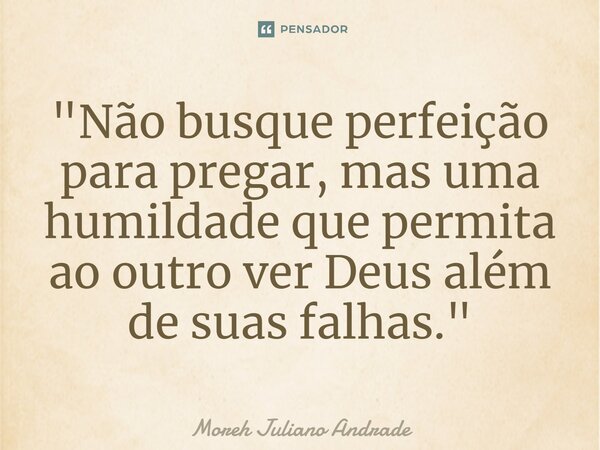 ⁠"Não busque perfeição para pregar, mas uma humildade que permita ao outro ver Deus além de suas falhas."... Frase de Moreh Juliano Andrade.