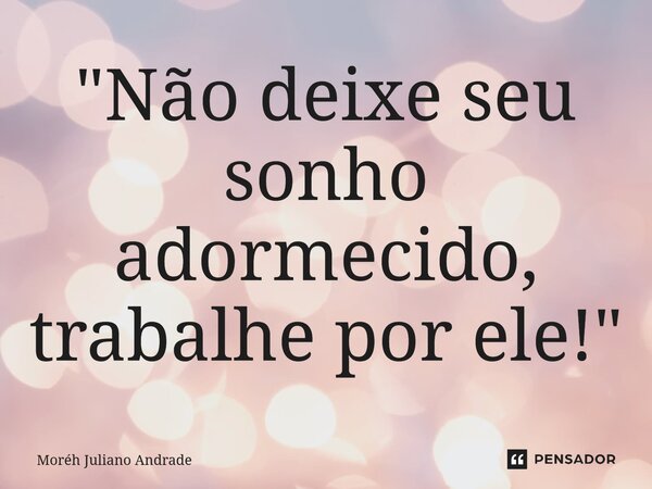 "Não deixe seu sonho adormecido, trabalhe por ele!"... Frase de Moreh Juliano Andrade.