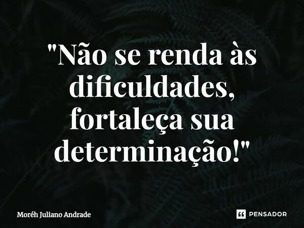 "Não se renda às dificuldades, fortaleça sua determinação!"... Frase de Moreh Juliano Andrade.