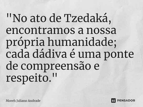 ⁠"No ato de Tzedaká, encontramos a nossa própria humanidade; cada dádiva é uma ponte de compreensão e respeito."... Frase de Moreh Juliano Andrade.
