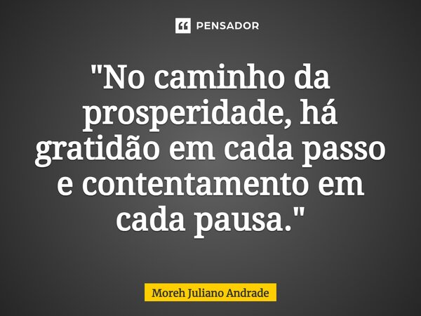 ⁠"No caminho da prosperidade, há gratidão em cada passo e contentamento em cada pausa."... Frase de Moreh Juliano Andrade.