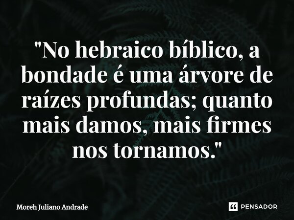 ⁠"No hebraico bíblico, a bondade é uma árvore de raízes profundas; quanto mais damos, mais firmes nos tornamos."... Frase de Moreh Juliano Andrade.