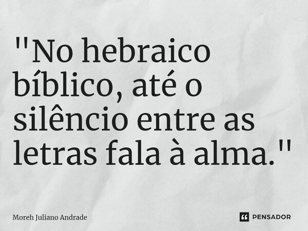⁠"No hebraico bíblico, até o silêncio entre as letras fala à alma."... Frase de Moreh Juliano Andrade.