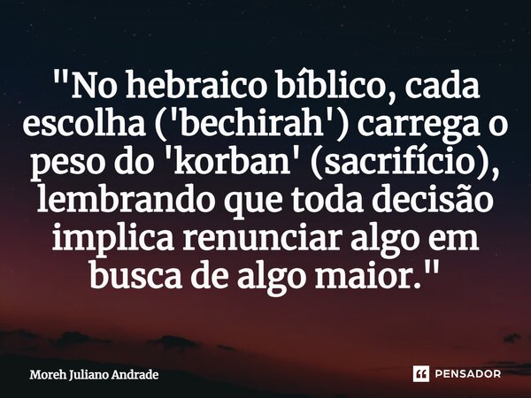 ⁠"No hebraico bíblico, cada escolha ('bechirah') carrega o peso do 'korban' (sacrifício), lembrando que toda decisão implica renunciar algo em busca de alg... Frase de Moreh Juliano Andrade.