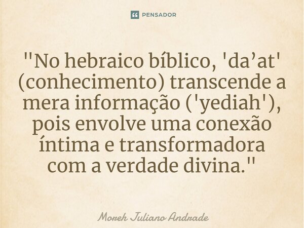 ⁠"No hebraico bíblico, 'da’at' (conhecimento) transcende a mera informação ('yediah'), pois envolve uma conexão íntima e transformadora com a verdade divin... Frase de Moreh Juliano Andrade.