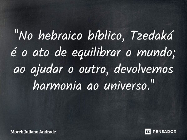 ⁠"No hebraico bíblico, Tzedaká é o ato de equilibrar o mundo; ao ajudar o outro, devolvemos harmonia ao universo."... Frase de Moreh Juliano Andrade.