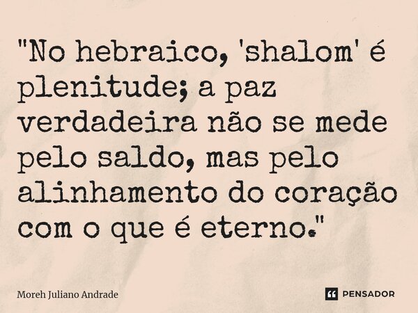⁠"No hebraico, 'shalom' é plenitude; a paz verdadeira não se mede pelo saldo, mas pelo alinhamento do coração com o que é eterno."... Frase de Moreh Juliano Andrade.