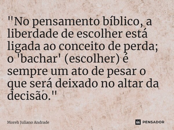 ⁠"No pensamento bíblico, a liberdade de escolher está ligada ao conceito de perda; o 'bachar' (escolher) é sempre um ato de pesar o que será deixado no alt... Frase de Moreh Juliano Andrade.