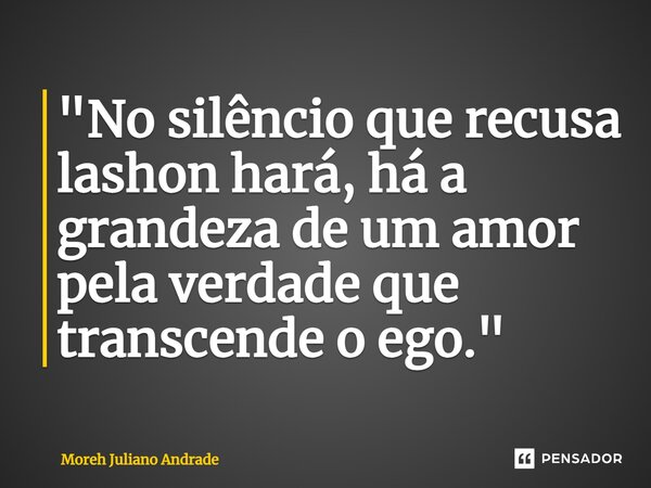 ⁠"No silêncio que recusa lashon hará, há a grandeza de um amor pela verdade que transcende o ego."... Frase de Moreh Juliano Andrade.