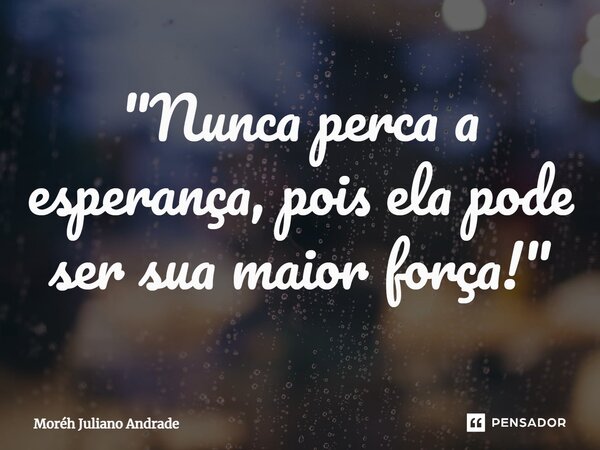 "Nunca perca a esperança, pois ela pode ser sua maior força!"... Frase de Moreh Juliano Andrade.