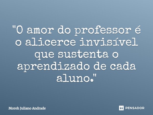 ⁠"O amor do professor é o alicerce invisível que sustenta o aprendizado de cada aluno."... Frase de Moreh Juliano Andrade.