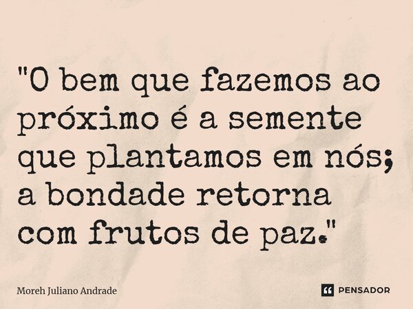 ⁠"O bem que fazemos ao próximo é a semente que plantamos em nós; a bondade retorna com frutos de paz."... Frase de Moreh Juliano Andrade.