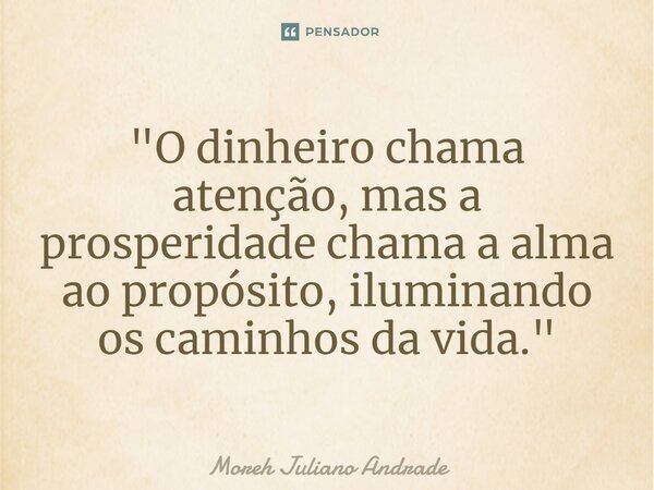 ⁠"O dinheiro chama atenção, mas a prosperidade chama a alma ao propósito, iluminando os caminhos da vida."... Frase de Moreh Juliano Andrade.