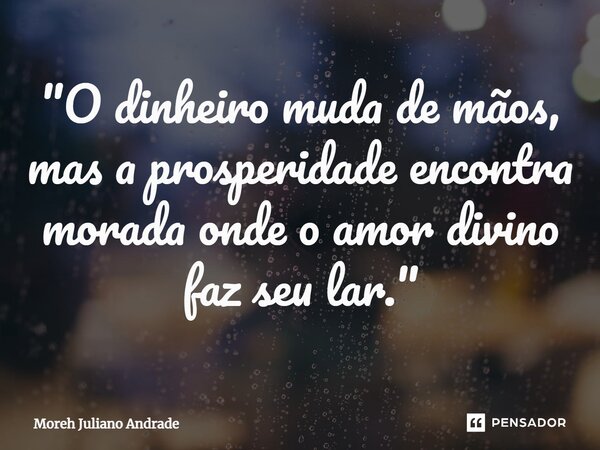 ⁠"O dinheiro muda de mãos, mas a prosperidade encontra morada onde o amor divino faz seu lar."... Frase de Moreh Juliano Andrade.