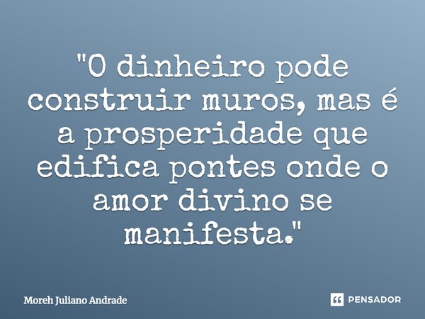 ⁠"O dinheiro pode construir muros, mas é a prosperidade que edifica pontes onde o amor divino se manifesta."... Frase de Moreh Juliano Andrade.