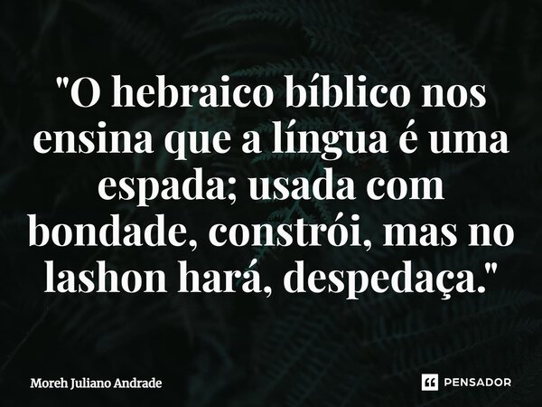 ⁠"O hebraico bíblico nos ensina que a língua é uma espada; usada com bondade, constrói, mas no lashon hará, despedaça."... Frase de Moreh Juliano Andrade.
