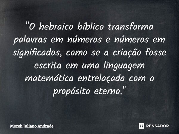 "O hebraico bíblico transforma palavras em números e números em significados, como se a criação fosse escrita em uma linguagem matemática entrelaçada com o... Frase de Moreh Juliano Andrade.