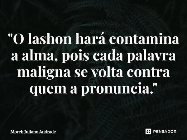 ⁠"O lashon hará contamina a alma, pois cada palavra maligna se volta contra quem a pronuncia."... Frase de Moreh Juliano Andrade.