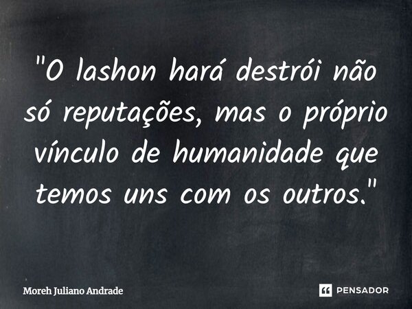 ⁠"O lashon hará destrói não só reputações, mas o próprio vínculo de humanidade que temos uns com os outros."... Frase de Moreh Juliano Andrade.