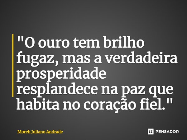 ⁠"O ouro tem brilho fugaz, mas a verdadeira prosperidade resplandece na paz que habita no coração fiel."... Frase de Moreh Juliano Andrade.