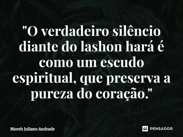 ⁠"O verdadeiro silêncio diante do lashon hará é como um escudo espiritual, que preserva a pureza do coração."... Frase de Moreh Juliano Andrade.