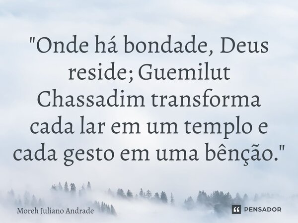 ⁠"Onde há bondade, Deus reside; Guemilut Chassadim transforma cada lar em um templo e cada gesto em uma bênção."... Frase de Moreh Juliano Andrade.