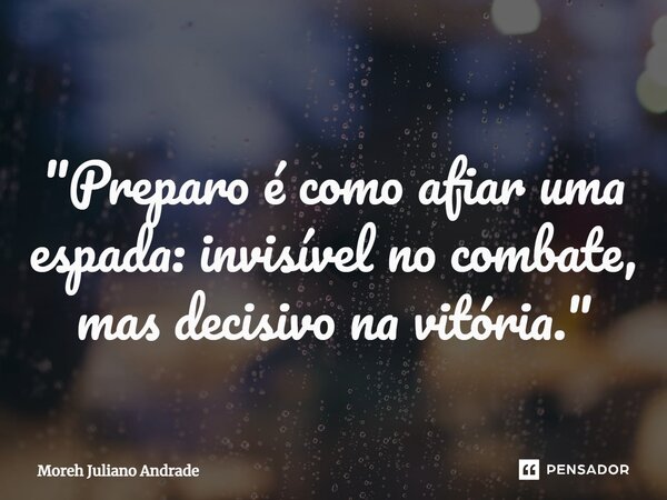 ⁠"Preparo é como afiar uma espada: invisível no combate, mas decisivo na vitória."... Frase de Moreh Juliano Andrade.