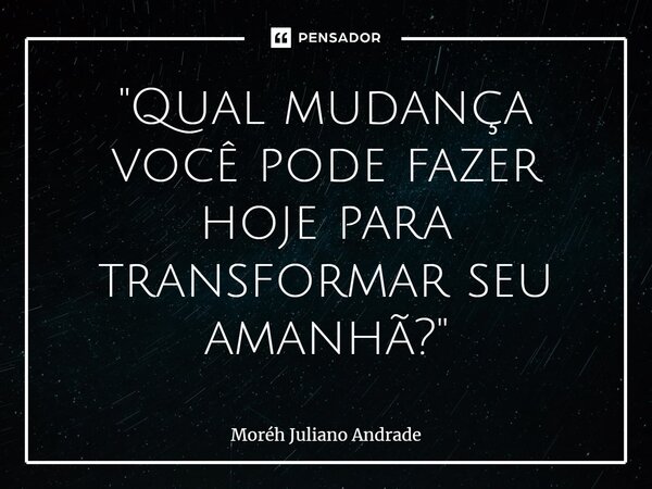 "Qual mudança você pode fazer hoje para transformar seu amanhã?"... Frase de Moreh Juliano Andrade.