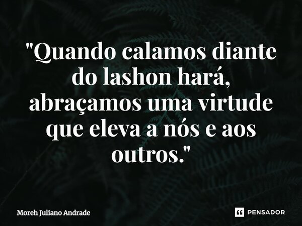 ⁠"Quando calamos diante do lashon hará, abraçamos uma virtude que eleva a nós e aos outros."... Frase de Moreh Juliano Andrade.