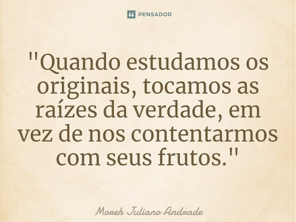 ⁠"Quando estudamos os originais, tocamos as raízes da verdade, em vez de nos contentarmos com seus frutos."... Frase de Moreh Juliano Andrade.