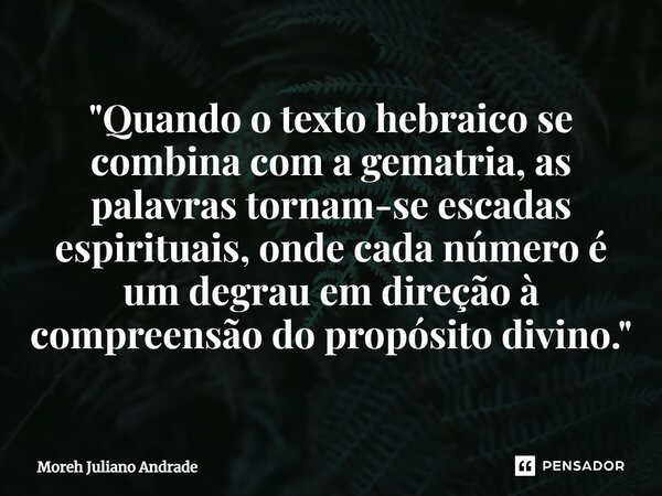 "Quando o texto hebraico se combina com a gematria, as palavras tornam-se escadas espirituais, onde cada número é um degrau em direção à compreensão do pro... Frase de Moreh Juliano Andrade.