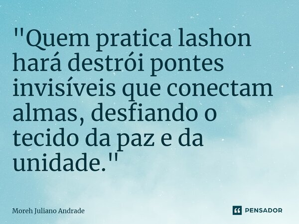⁠"Quem pratica lashon hará destrói pontes invisíveis que conectam almas, desfiando o tecido da paz e da unidade."... Frase de Moreh Juliano Andrade.