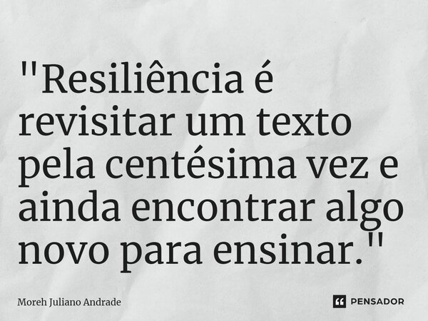 ⁠"Resiliência é revisitar um texto pela centésima vez e ainda encontrar algo novo para ensinar."... Frase de Moreh Juliano Andrade.