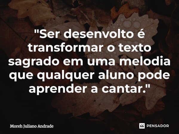 ⁠"Ser desenvolto é transformar o texto sagrado em uma melodia que qualquer aluno pode aprender a cantar."... Frase de Moreh Juliano Andrade.