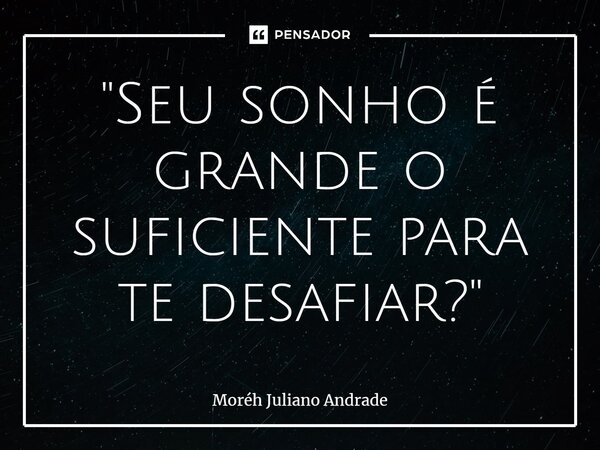 "Seu sonho é grande o suficiente para te desafiar?"... Frase de Moreh Juliano Andrade.