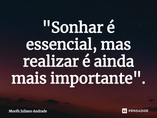 ⁠"Sonhar é essencial, mas realizar é ainda mais importante".... Frase de Moreh Juliano Andrade.