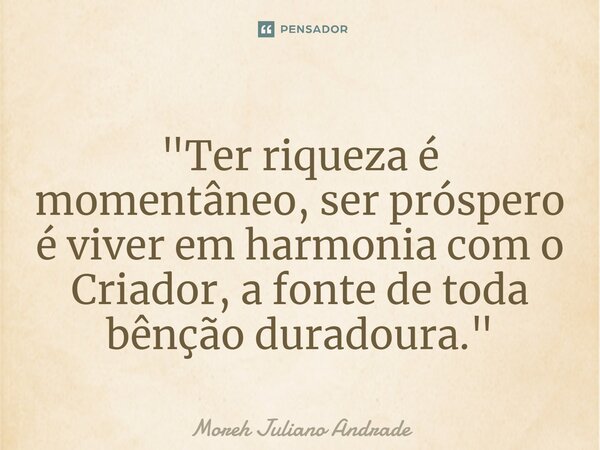 ⁠"Ter riqueza é momentâneo, ser próspero é viver em harmonia com o Criador, a fonte de toda bênção duradoura."... Frase de Moreh Juliano Andrade.