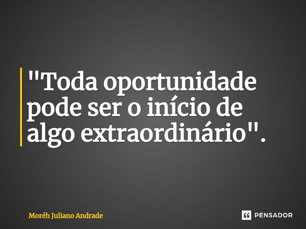 "Toda oportunidade pode ser o início de algo extraordinário".... Frase de Moreh Juliano Andrade.