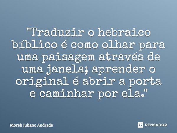 ⁠"Traduzir o hebraico bíblico é como olhar para uma paisagem através de uma janela; aprender o original é abrir a porta e caminhar por ela."... Frase de Moreh Juliano Andrade.