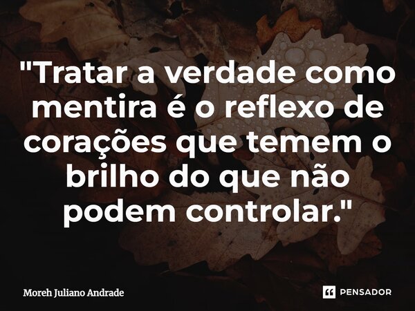 ⁠"Tratar a verdade como mentira é o reflexo de corações que temem o brilho do que não podem controlar."... Frase de Moreh Juliano Andrade.
